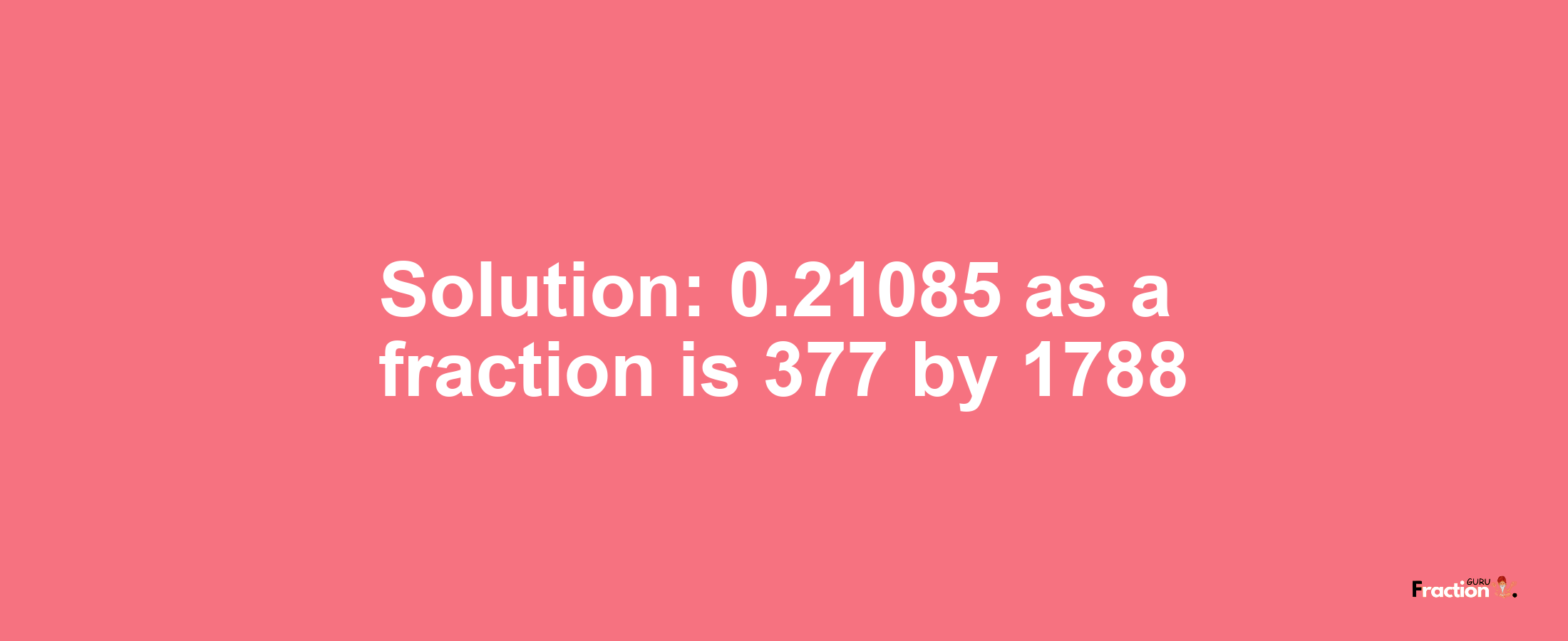 Solution:0.21085 as a fraction is 377/1788
